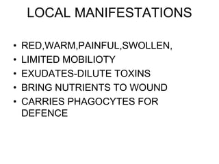 LOCAL MANIFESTATIONS
• RED,WARM,PAINFUL,SWOLLEN,
• LIMITED MOBILIOTY
• EXUDATES-DILUTE TOXINS
• BRING NUTRIENTS TO WOUND
• CARRIES PHAGOCYTES FOR
DEFENCE
 