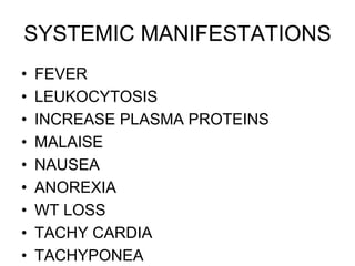 SYSTEMIC MANIFESTATIONS
• FEVER
• LEUKOCYTOSIS
• INCREASE PLASMA PROTEINS
• MALAISE
• NAUSEA
• ANOREXIA
• WT LOSS
• TACHY CARDIA
• TACHYPONEA
 