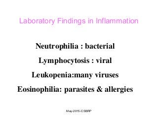 Laboratory Findings in Inflammation
Neutrophilia : bacterial
Lymphocytosis : viral
Leukopenia:many viruses
Eosinophilia: parasites & allergies
May-2015-CSBRP
 