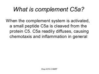 What is complement C5a?
When the complement system is activated,
a small peptide C5a is cleaved from the
protein C5. C5a readily diffuses, causing
chemotaxis and inflammation in general
May-2015-CSBRP
 