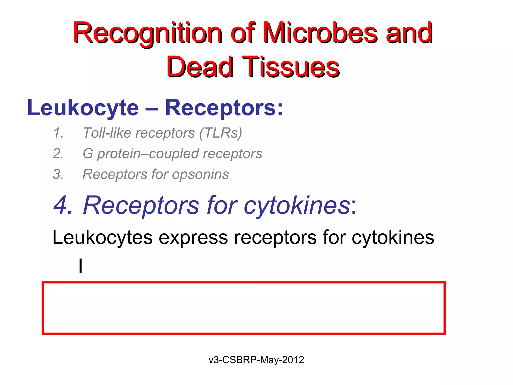 Recognition of Microbes and
             Dead Tissues
Leukocyte – Receptors:
  1.   Toll-like receptors (TLRs)
  2.   G protein–coupled receptors
  3.   Receptors for opsonins

  4. Receptors for cytokines:
  Leukocytes express receptors for cytokines
     Interferon-γ (IFN-γ)
  IFN-γ is the major macrophage-activating
      cytokine
                         v3-CSBRP-May-2012
 