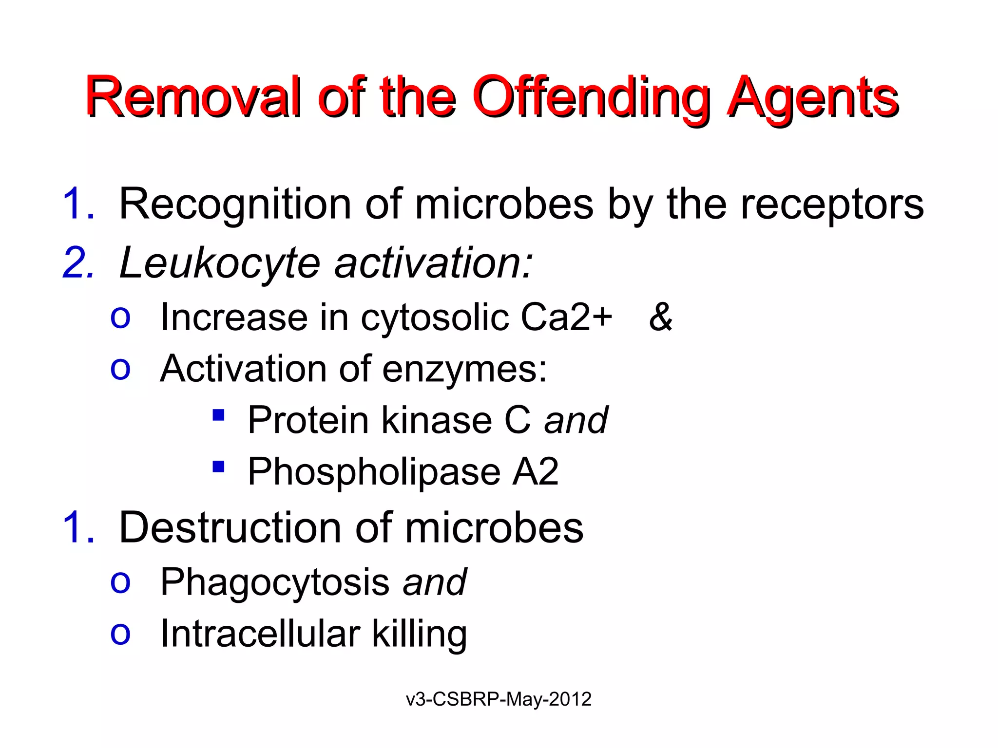 Removal of the Offending Agents
1. Recognition of microbes by the receptors
2. Leukocyte activation:
  o Increase in cytosolic Ca2+ &
  o Activation of enzymes:
        Protein kinase C and
        Phospholipase A2
1. Destruction of microbes
  o Phagocytosis and
  o Intracellular killing
                    v3-CSBRP-May-2012
 