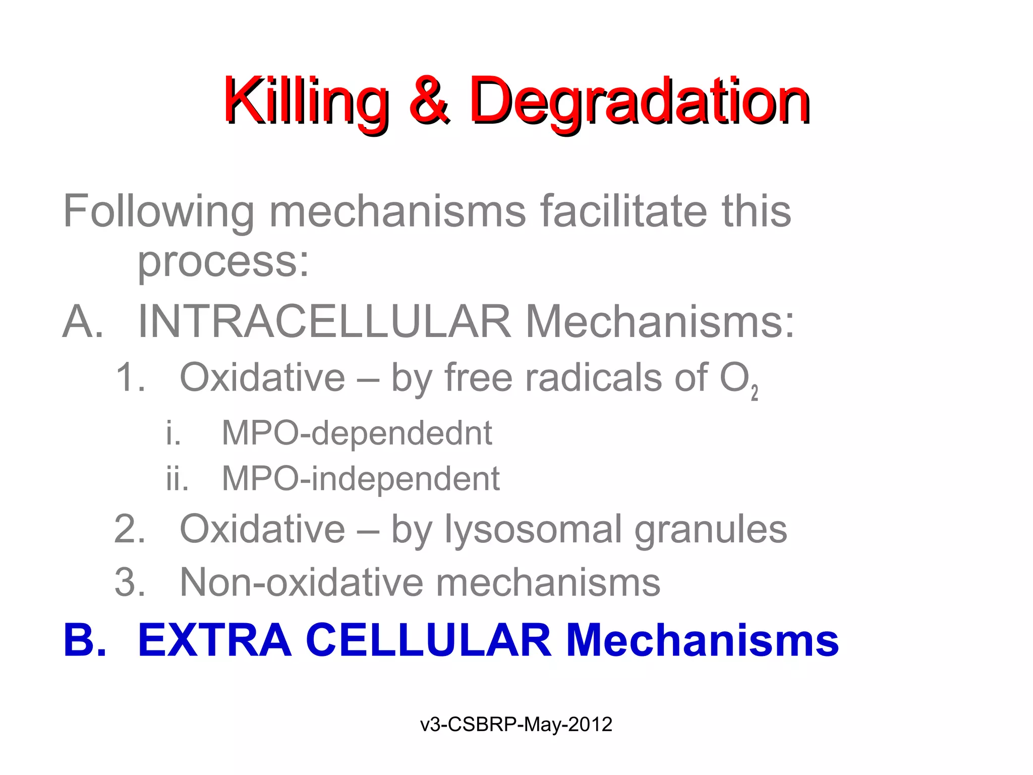 Killing & Degradation
Following mechanisms facilitate this
    process:
A. INTRACELLULAR Mechanisms:
  1. Oxidative – by free radicals of O2
     i. MPO-dependednt
     ii. MPO-independent
  2. Oxidative – by lysosomal granules
  3. Non-oxidative mechanisms
B. EXTRA CELLULAR Mechanisms
                   v3-CSBRP-May-2012
 