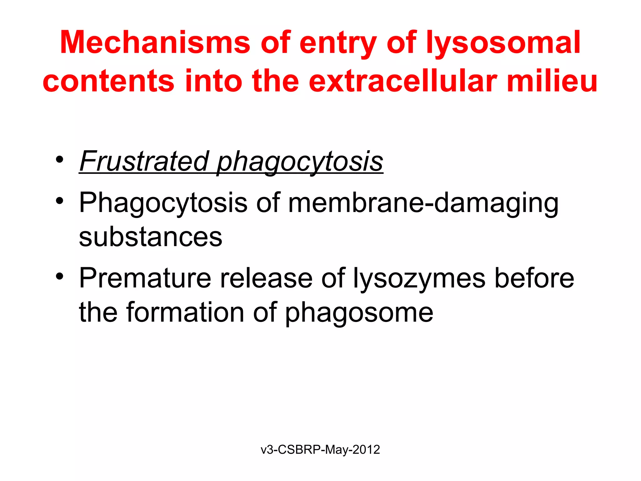 Mechanisms of entry of lysosomal
contents into the extracellular milieu

• Frustrated phagocytosis
• Phagocytosis of membrane-damaging
  substances
• Premature release of lysozymes before
  the formation of phagosome



               v3-CSBRP-May-2012
 