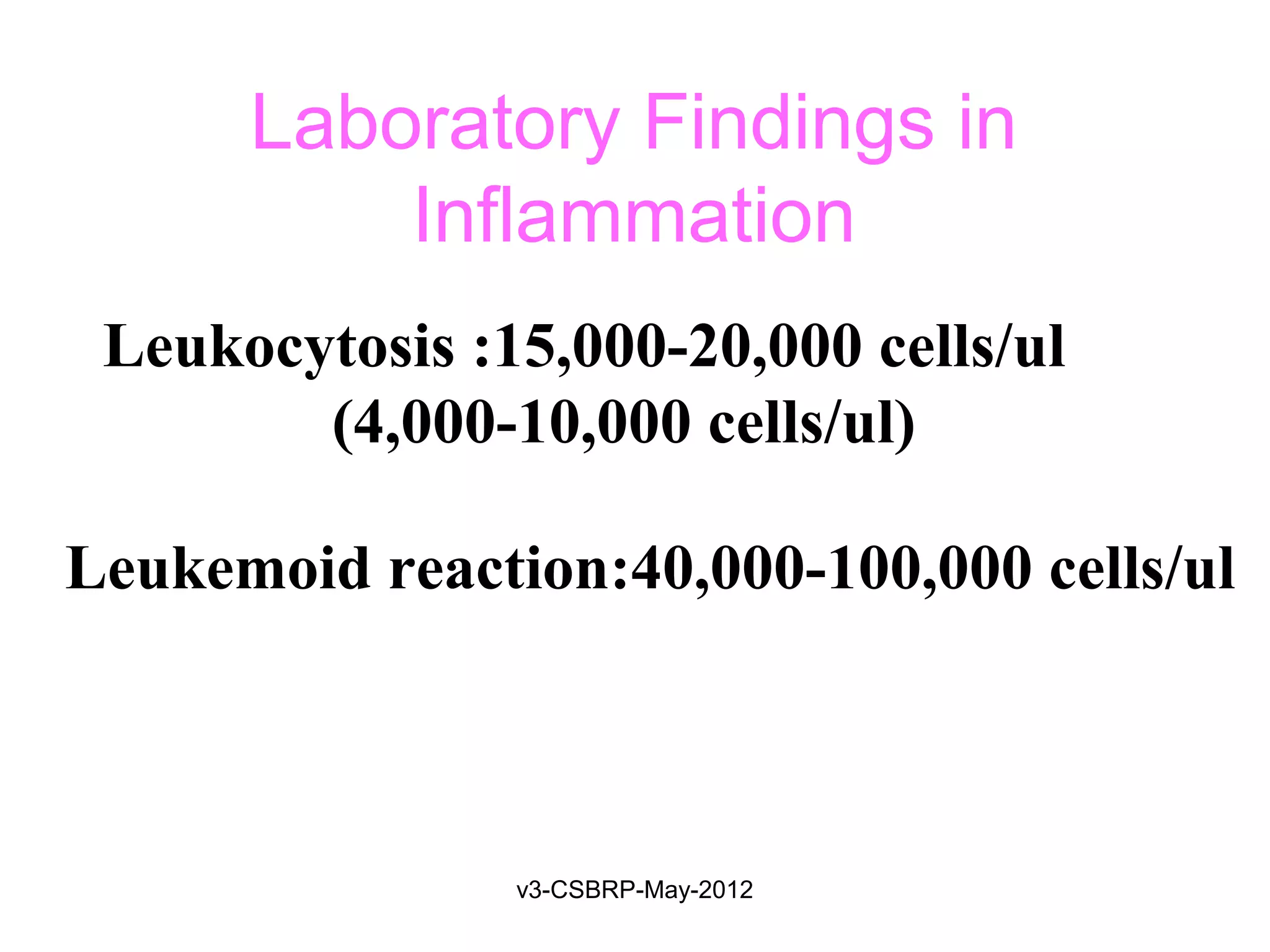 Laboratory Findings in
          Inflammation
 Leukocytosis :15,000-20,000 cells/ul
        (4,000-10,000 cells/ul)

Leukemoid reaction:40,000-100,000 cells/ul



                v3-CSBRP-May-2012
 