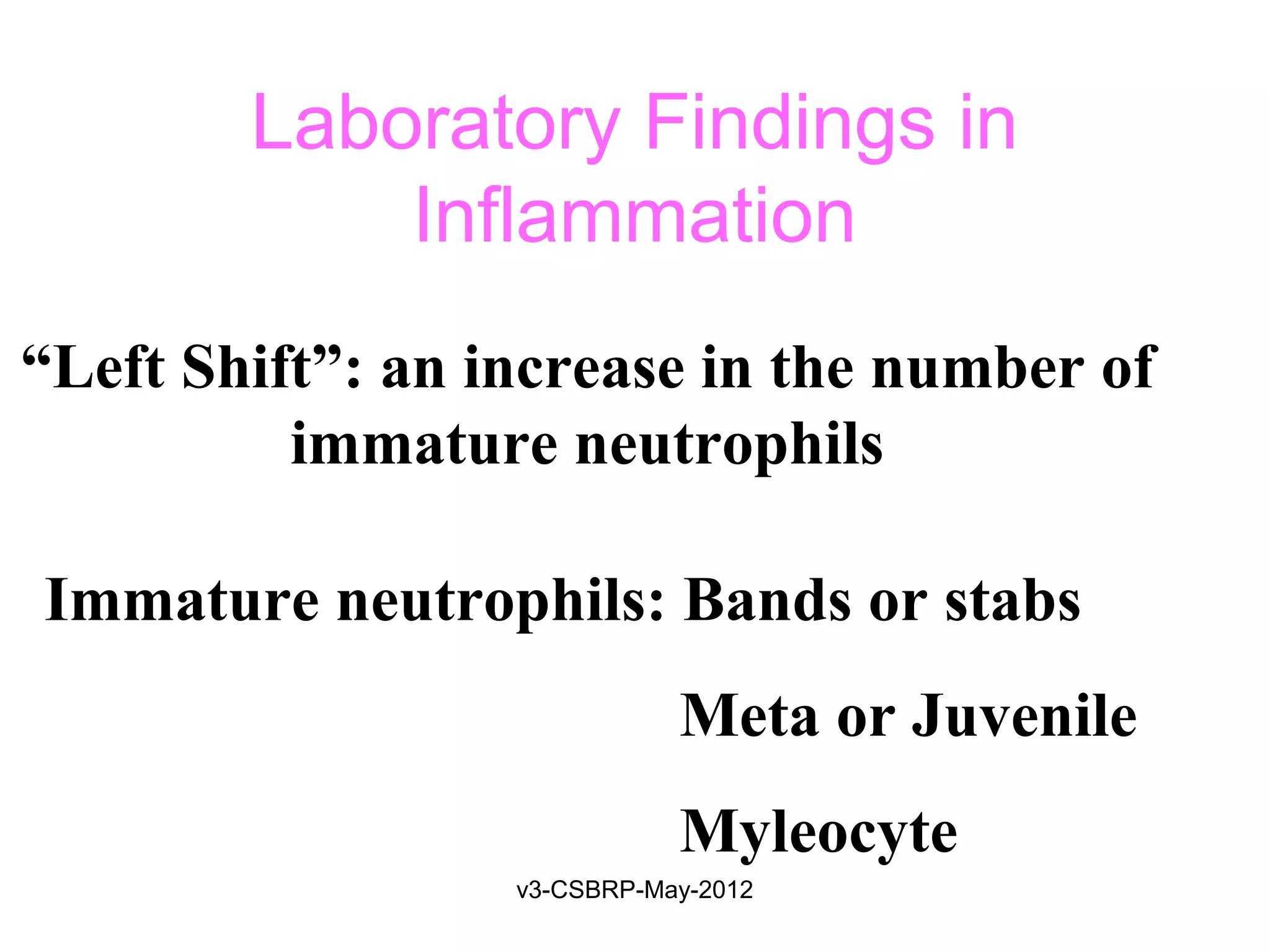 Laboratory Findings in
            Inflammation
“Left Shift”: an increase in the number of
          immature neutrophils

Immature neutrophils: Bands or stabs
                             Meta or Juvenile
                             Myleocyte
                  v3-CSBRP-May-2012
 