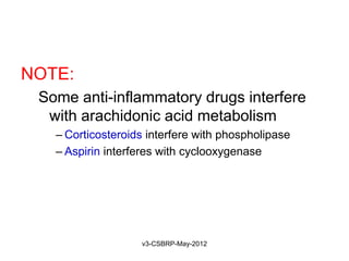 NOTE:
 Some anti-inflammatory drugs interfere
  with arachidonic acid metabolism
   – Corticosteroids interfere with phospholipase
   – Aspirin interferes with cyclooxygenase




                   v3-CSBRP-May-2012
 
