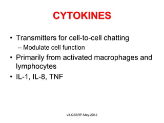 CYTOKINES

• Transmitters for cell-to-cell chatting
  – Modulate cell function
• Primarily from activated macrophages and
  lymphocytes
• IL-1, IL-8, TNF




                   v3-CSBRP-May-2012
 