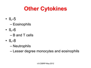 Other Cytokines
• IL-5
  – Eosinophils
• IL-6
  – B and T cells
• IL-8
  – Neutrophils
  – Lesser degree monocytes and eosinophils


                    v3-CSBRP-May-2012
 