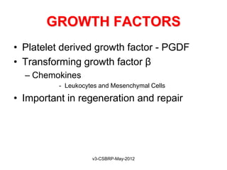 GROWTH FACTORS
• Platelet derived growth factor - PGDF
• Transforming growth factor β
  – Chemokines
          - Leukocytes and Mesenchymal Cells

• Important in regeneration and repair




                    v3-CSBRP-May-2012
 
