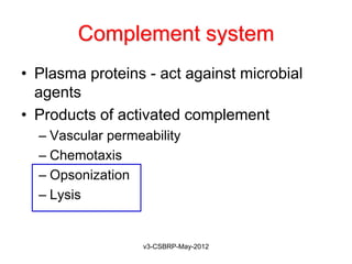 Complement system
• Plasma proteins - act against microbial
  agents
• Products of activated complement
  – Vascular permeability
  – Chemotaxis
  – Opsonization
  – Lysis


                  v3-CSBRP-May-2012
 