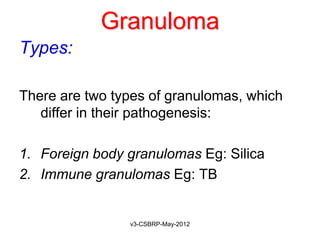 Granuloma
Types:

There are two types of granulomas, which
   differ in their pathogenesis:

1. Foreign body granulomas Eg: Silica
2. Immune granulomas Eg: TB


                v3-CSBRP-May-2012
 