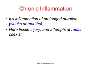 Chronic Inflammation
• It’s inflammation of prolonged duration
  (weeks or months)
• Here tissue injury, and attempts at repair
  coexist




                  v3-CSBRP-May-2012
 