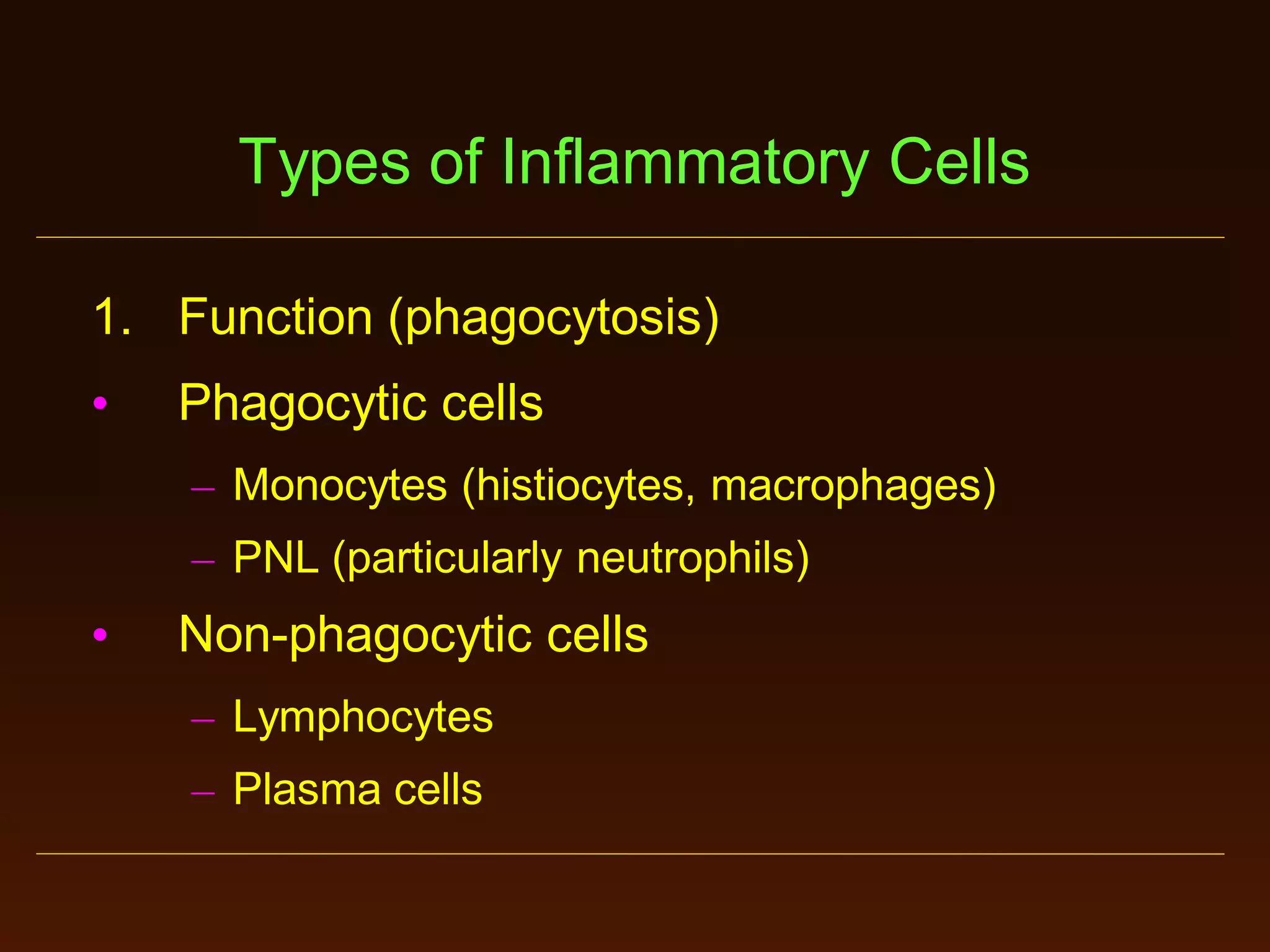 Types of Inflammatory Cells
1. Function (phagocytosis)
•

Phagocytic cells
– Monocytes (histiocytes, macrophages)
– PNL (particularly neutrophils)

•

Non-phagocytic cells
– Lymphocytes
– Plasma cells

 