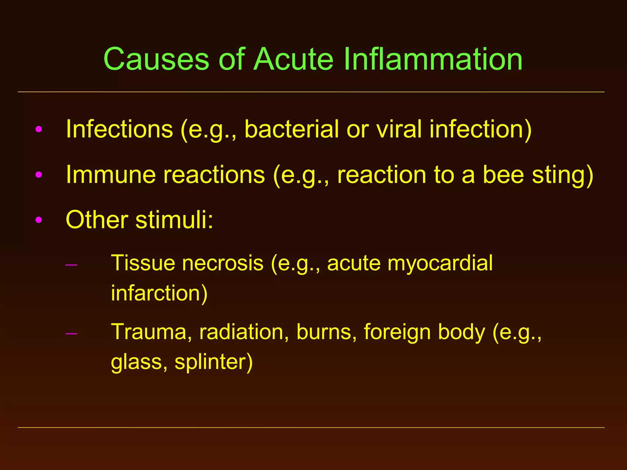 Causes of Acute Inflammation
• Infections (e.g., bacterial or viral infection)
• Immune reactions (e.g., reaction to a bee sting)

• Other stimuli:
–

Tissue necrosis (e.g., acute myocardial
infarction)

–

Trauma, radiation, burns, foreign body (e.g.,
glass, splinter)

 