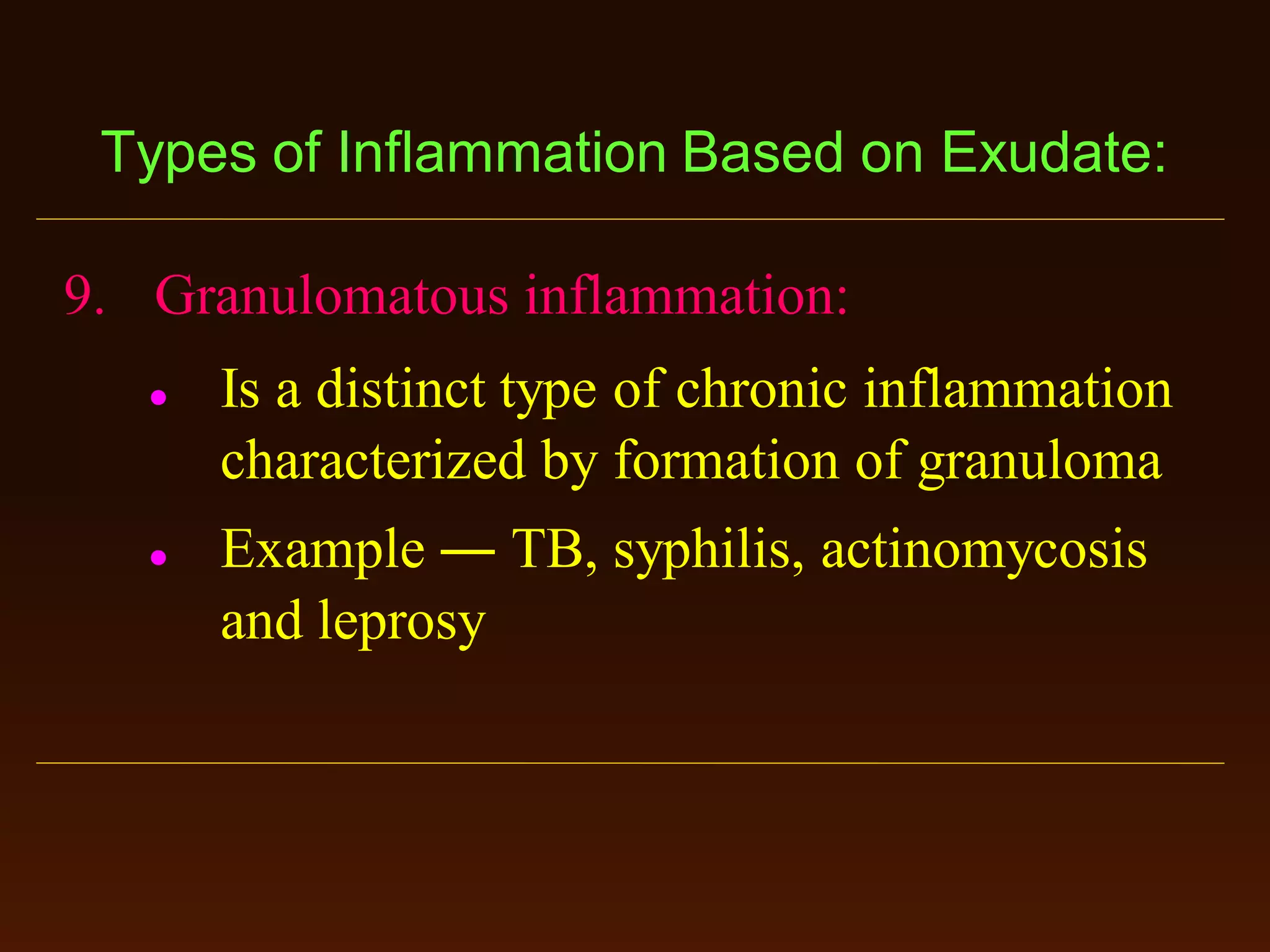 Types of Inflammation Based on Exudate:
9. Granulomatous inflammation:




Is a distinct type of chronic inflammation
characterized by formation of granuloma
Example ― TB, syphilis, actinomycosis
and leprosy

 