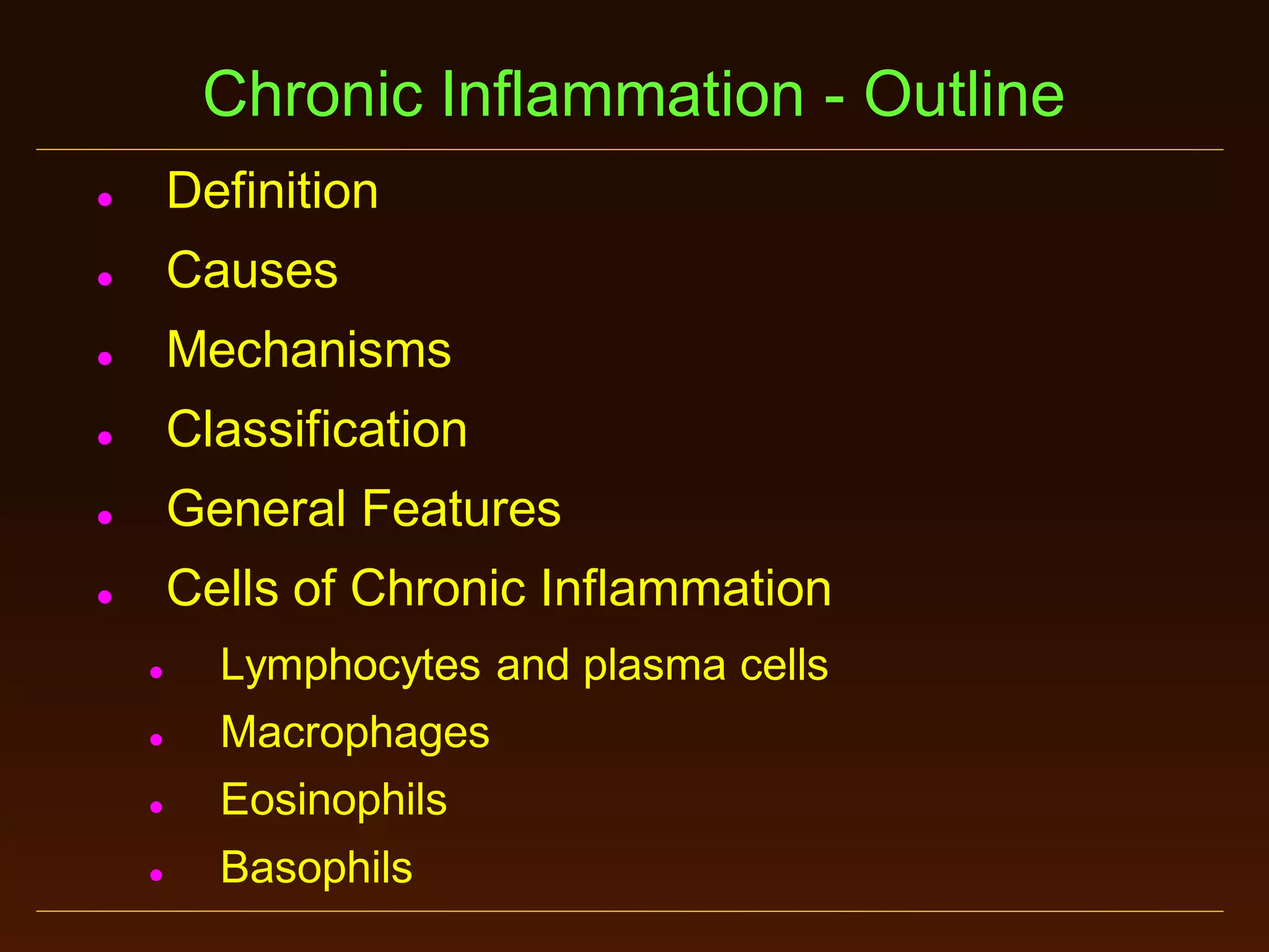 Chronic Inflammation - Outline


Definition



Causes



Mechanisms



Classification



General Features



Cells of Chronic Inflammation


Lymphocytes and plasma cells



Macrophages



Eosinophils



Basophils

 