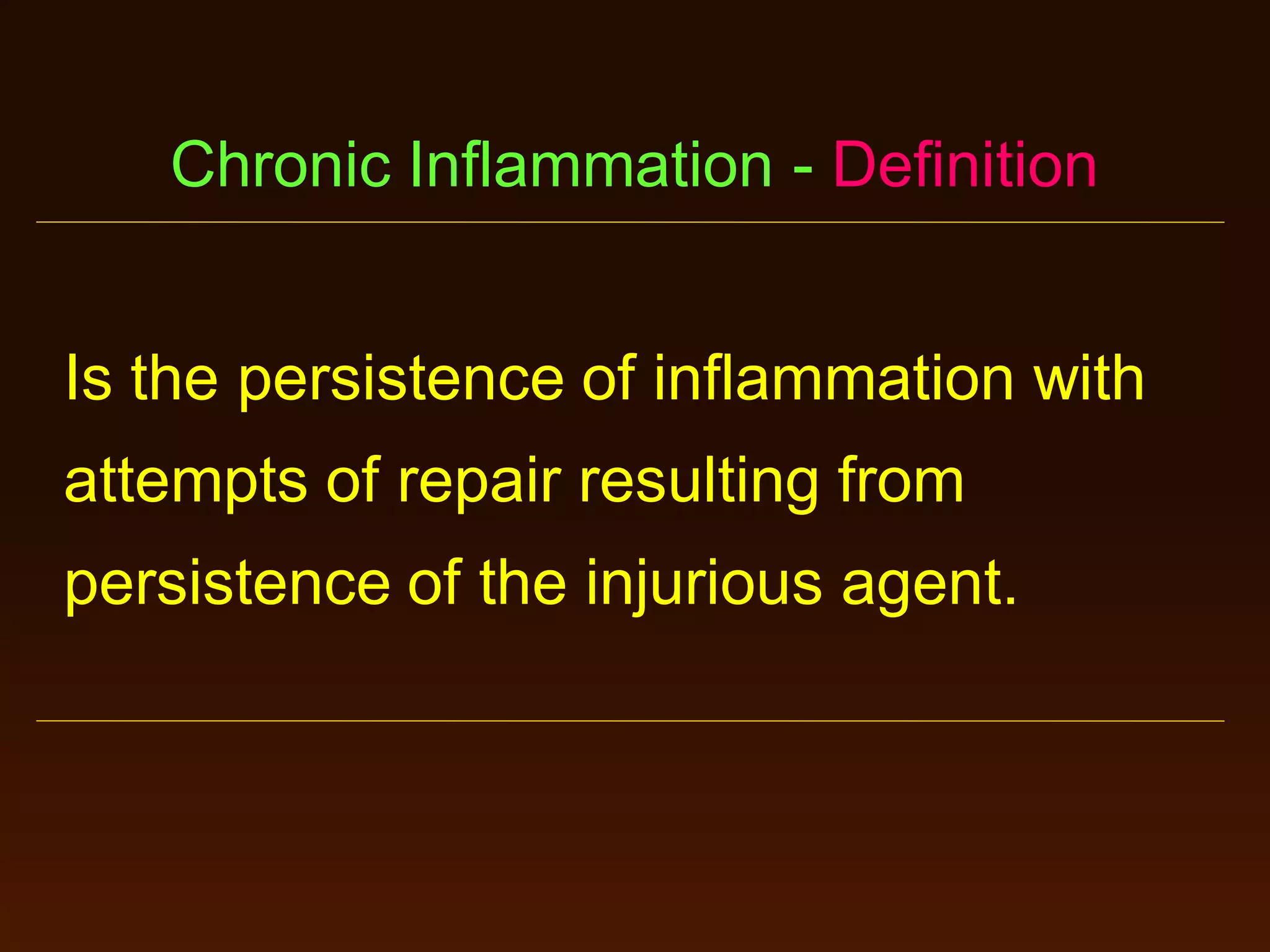 Chronic Inflammation - Definition
Is the persistence of inflammation with
attempts of repair resulting from
persistence of the injurious agent.

 