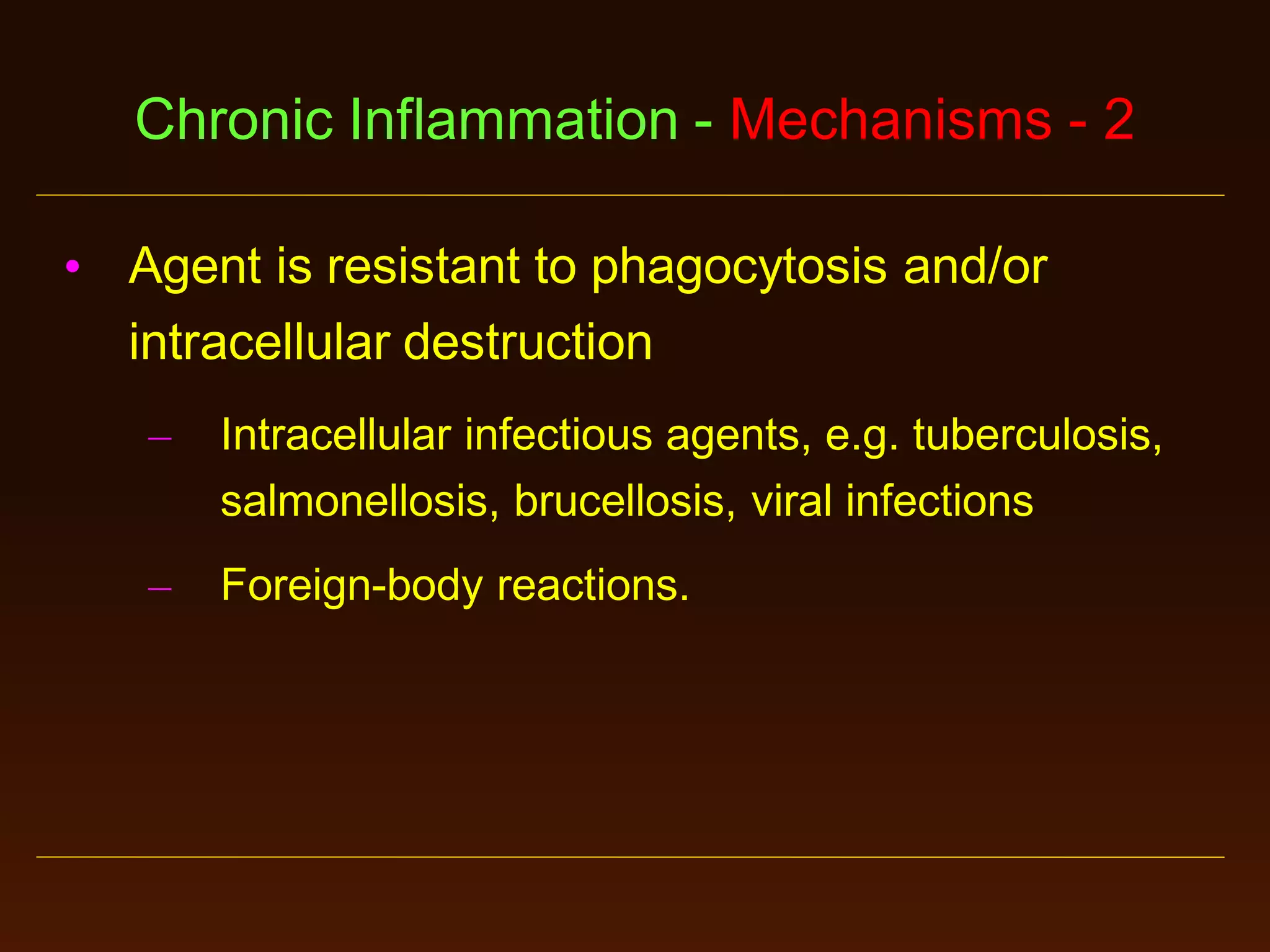 Chronic Inflammation - Mechanisms - 2
• Agent is resistant to phagocytosis and/or
intracellular destruction
–

Intracellular infectious agents, e.g. tuberculosis,
salmonellosis, brucellosis, viral infections

–

Foreign-body reactions.

 