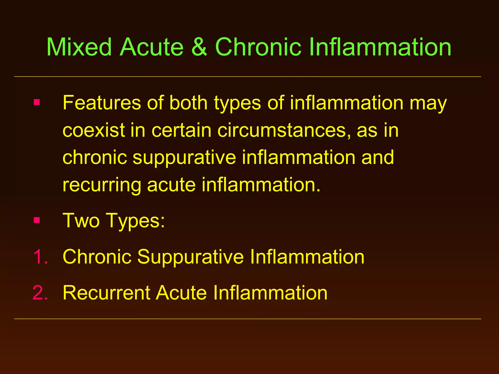 Mixed Acute & Chronic Inflammation


Features of both types of inflammation may
coexist in certain circumstances, as in
chronic suppurative inflammation and
recurring acute inflammation.



Two Types:

1. Chronic Suppurative Inflammation
2. Recurrent Acute Inflammation

 