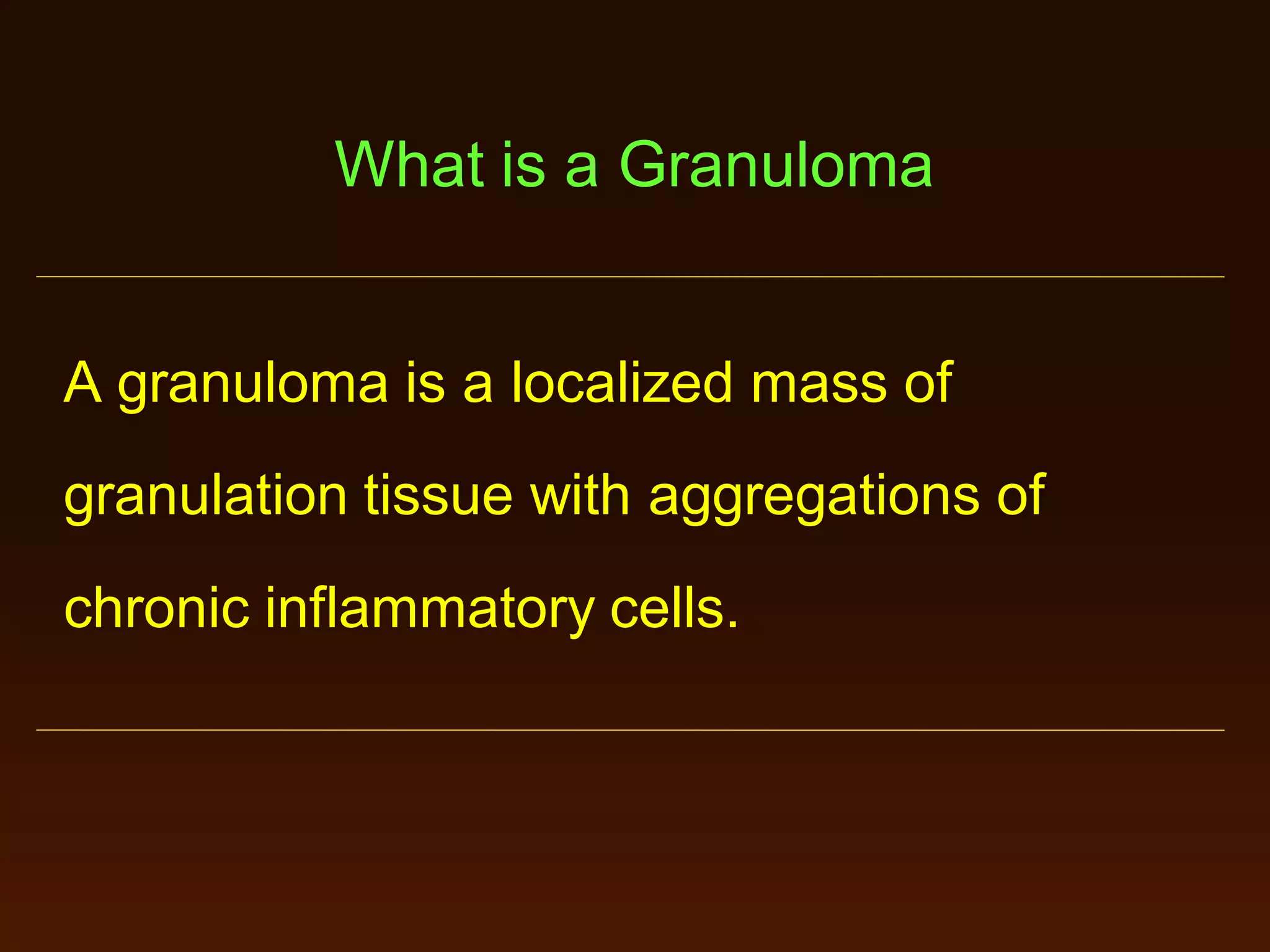 What is a Granuloma

A granuloma is a localized mass of
granulation tissue with aggregations of
chronic inflammatory cells.

 