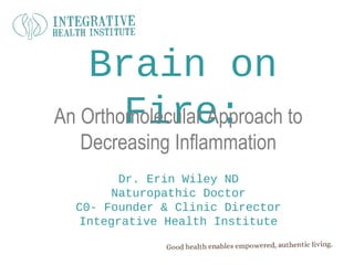 Brain on
        Fire:
An Orthomolecular Approach to
   Decreasing Inflammation
        Dr. Erin Wiley ND
       Naturopathic Doctor
  C0- Founder & Clinic Director
   Integrative Health Institute
 