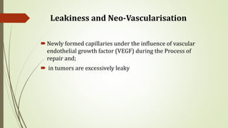 Leakiness and Neo-Vascularisation
Newly formed capillaries under the influence of vascular
endothelial growth factor (VEGF) during the Process of
repair and;
 in tumors are excessively leaky
 