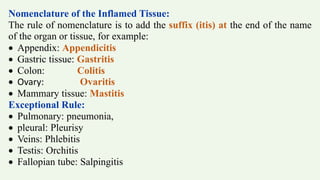 Nomenclature of the Inflamed Tissue:
The rule of nomenclature is to add the suffix (itis) at the end of the name
of the or...