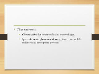 • They can exert:
• Chemotaxins for polymorphs and macrophages.
• Systemic acute phase reaction e.g., fever, neutrophilia
and increased acute phase proteins.
 