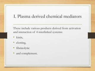 I. Plasma derived chemical mediators
These include various products derived from activation
and interaction of 4 interlinked systems:
• kinin,
• clotting,
• fibrinolytic
• and complement.
 