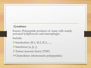 Cytokines
Source: Polypeptide products of many cells mainly
activated lymphocytes and macrophages.
Include:
Interleukins (IL1, IL2, IL3,…_
Interferon (α, β, γ)
Tumor necrosis factor (TNF)
Chemokines (chemotactic polypeptides)
 