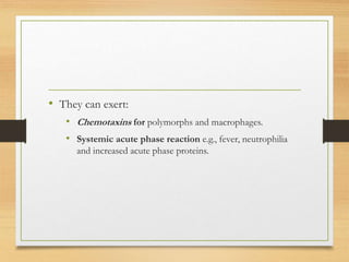 • They can exert:
• Chemotaxins for polymorphs and macrophages.
• Systemic acute phase reaction e.g., fever, neutrophilia
and increased acute phase proteins.
 