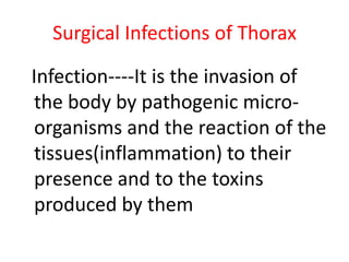 Surgical Infections of Thorax

Infection----It is the invasion of
the body by pathogenic micro-
organisms and the reaction of the
tissues(inflammation) to their
presence and to the toxins
produced by them
 