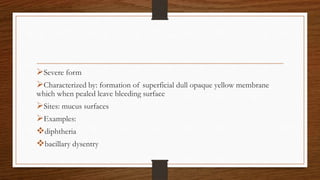 Severe form
Characterized by: formation of superficial dull opaque yellow membrane
which when pealed leave bleeding surface
Sites: mucus surfaces
Examples:
diphtheria
bacillary dysentry
 