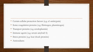 • Certain cellular protection factors (e.g. a1-antitrypsin)
• Some coagulation proteins (e.g. fibrinogen, plasminogen)
• Transport proteins (e.g. ceruloplasmin)
• Immune agents (e.g. serum amyloid A)
• Stress proteins (e.g. heat shock proteins)
• Antioxidants
 