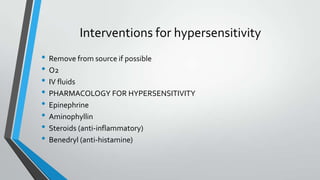 Interventions for hypersensitivity
• Remove from source if possible
• O2
• IV fluids
• PHARMACOLOGY FOR HYPERSENSITIVITY
• Epinephrine
• Aminophyllin
• Steroids (anti-inflammatory)
• Benedryl (anti-histamine)
 