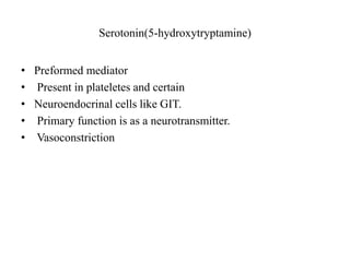 Serotonin(5-hydroxytryptamine)
• Preformed mediator
• Present in plateletes and certain
• Neuroendocrinal cells like GIT.
• Primary function is as a neurotransmitter.
• Vasoconstriction
 