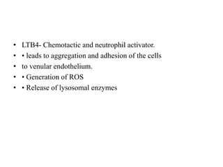 • LTB4- Chemotactic and neutrophil activator.
• • leads to aggregation and adhesion of the cells
• to venular endothelium.
• • Generation of ROS
• • Release of lysosomal enzymes
 