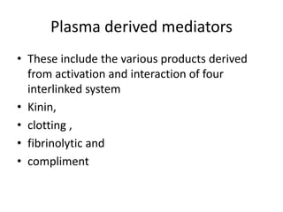 Plasma derived mediators
• These include the various products derived
from activation and interaction of four
interlinked system
• Kinin,
• clotting ,
• fibrinolytic and
• compliment
 