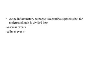 • Acute inflammatory response is a continous process but for
understanding it is divided into
-vascular events
-cellular events.
 