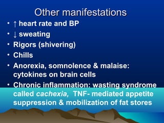 Other manifestationsOther manifestations
• ↑ heart rate and BP
• ↓ sweating
• Rigors (shivering)
• Chills
• Anorexia, somnolence & malaise:
cytokines on brain cells
• Chronic inflammation: wasting syndrome
called cachexia, TNF- mediated appetite
suppression & mobilization of fat stores
 