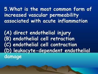 5.What is the most common form of
increased vascular permeability
associated with acute inflammation
(A) direct endothelial injury
(B) endothelial cell retraction
(C) endothelial cell contraction
(D) leukocyte-dependent endothelial
damage
 