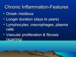 ChronicChronic Inflammation-FeaturesInflammation-Features
• Onset- insidious
• Longer duration (days to years)
• Lymphocytes ,macrophages ,plasma
cells
• Vascular proliferation & fibrosis
(scarring)
 