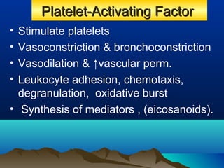 Platelet-Activating FactorPlatelet-Activating Factor
• Stimulate platelets
• Vasoconstriction & bronchoconstriction
• Vasodilation & ↑vascular perm.
• Leukocyte adhesion, chemotaxis,
degranulation, oxidative burst
• Synthesis of mediators , (eicosanoids).
 