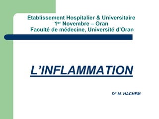Etablissement Hospitalier & Universitaire
1er Novembre – Oran
Faculté de médecine, Université d’Oran
L’INFLAMMATION
DR M. HACHEM
 