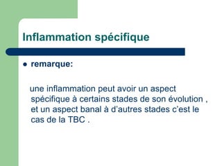 Inflammation spécifique
 remarque:
une inflammation peut avoir un aspect
spécifique à certains stades de son évolution ,
et un aspect banal à d’autres stades c’est le
cas de la TBC .
 