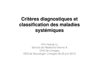 Critères diagnostiques et
classification des maladies
systémiques
Kim Heang Ly
Service de Médecine Interne A
CHU de Limoges
DES de Neurologie- Limoges 28-29 juin 2012
 