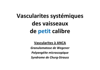 Vascularites systémiques
des vaisseaux
de petit calibre
Vascularites à ANCA
Granulomatose de Wegener
Polyangéite microscop...