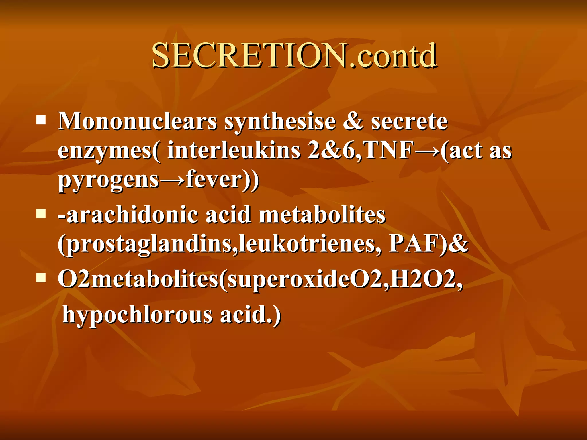 SECRETION.contd Mononuclears synthesise & secrete enzymes( interleukins 2&6,TNF->(act as pyrogens->fever)) -arachidonic acid metabolites  (prostaglandins,leukotrienes, PAF)& O2metabolites(superoxideO2,H2O2, hypochlorous acid.) 