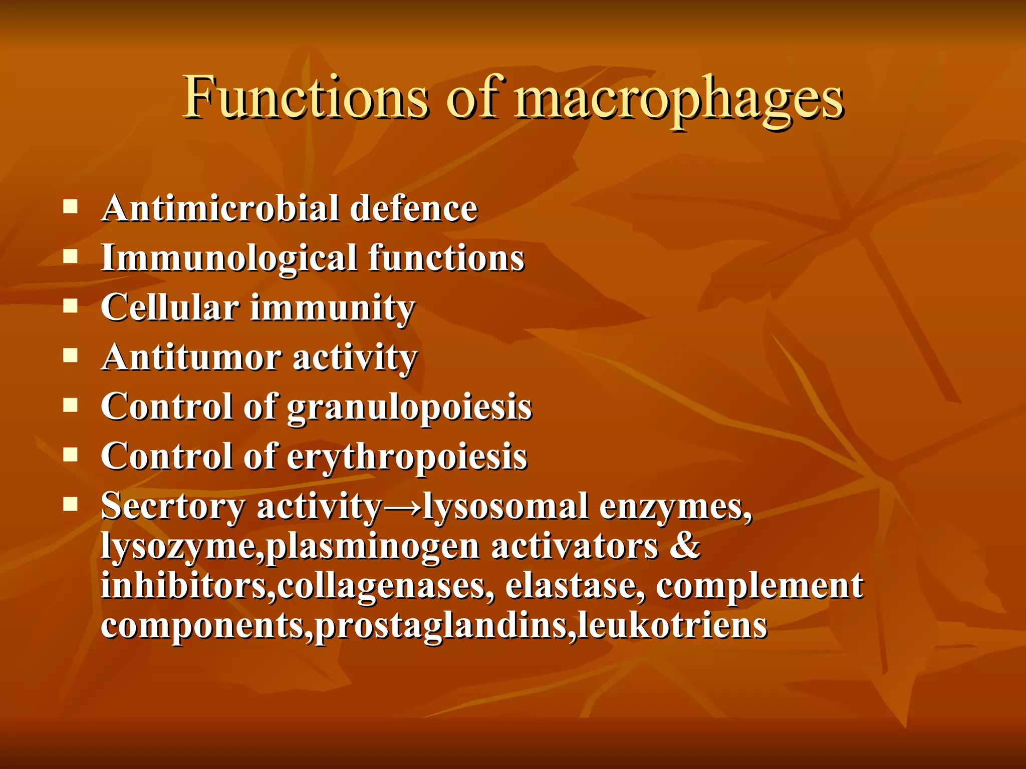 Functions of macrophages Antimicrobial defence Immunological functions Cellular immunity Antitumor activity Control of granulopoiesis Control of erythropoiesis Secrtory activity ->lysosomal enzymes, lysozyme,plasminogen activators & inhibitors,collagenases, elastase, complement components,prostaglandins,leukotriens 